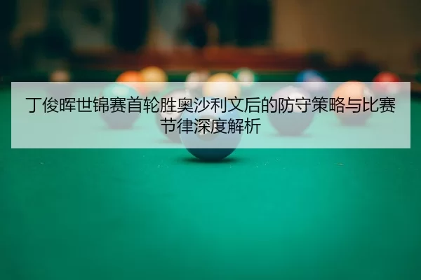 丁俊晖世锦赛首轮胜奥沙利文后的防守策略与比赛节律深度解析