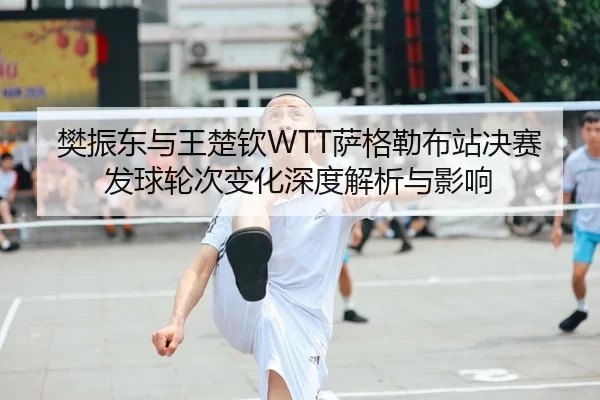 樊振东与王楚钦WTT萨格勒布站决赛发球轮次变化深度解析与影响